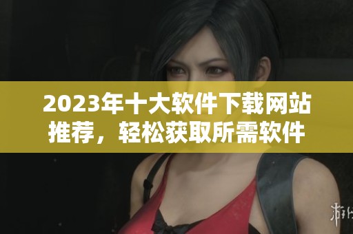 2023年十大软件下载网站推荐，轻松获取所需软件