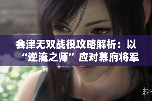 会津无双战役攻略解析：以“逆流之师”应对幕府将军2挑战