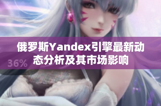 俄罗斯Yandex引擎最新动态分析及其市场影响