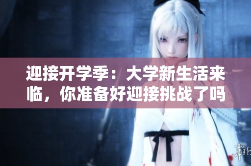 迎接开学季：大学新生活来临，你准备好迎接挑战了吗