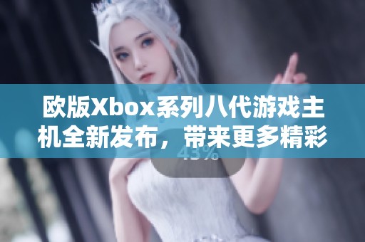 欧版Xbox系列八代游戏主机全新发布，带来更多精彩体验