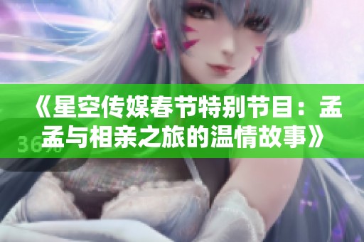 《星空传媒春节特别节目：孟孟与相亲之旅的温情故事》