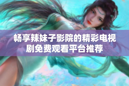 畅享辣妹子影院的精彩电视剧免费观看平台推荐