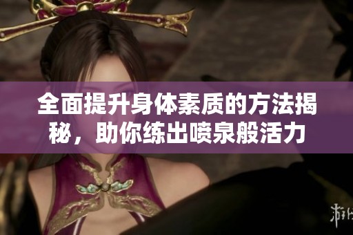 全面提升身体素质的方法揭秘，助你练出喷泉般活力