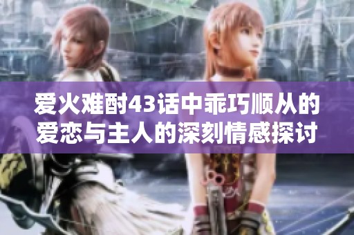 爱火难酎43话中乖巧顺从的爱恋与主人的深刻情感探讨