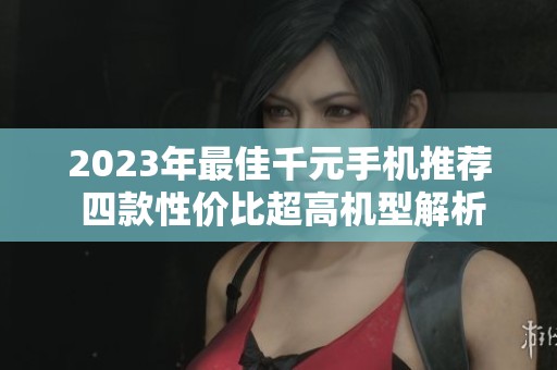 2023年最佳千元手机推荐 四款性价比超高机型解析