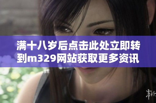 满十八岁后点击此处立即转到m329网站获取更多资讯