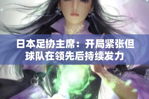 日本足协主席：开局紧张但球队在领先后持续发力