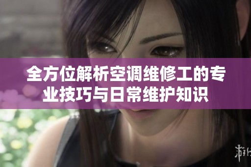 全方位解析空调维修工的专业技巧与日常维护知识