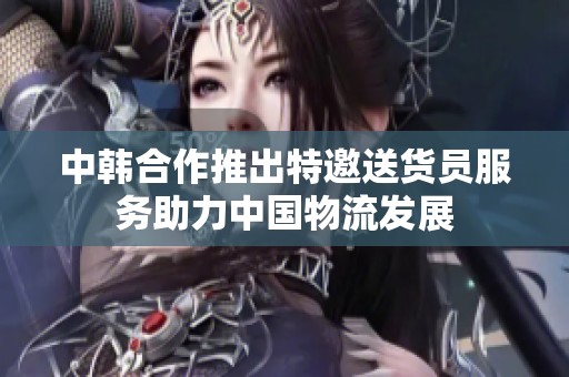 中韩合作推出特邀送货员服务助力中国物流发展