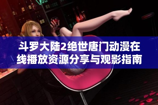 斗罗大陆2绝世唐门动漫在线播放资源分享与观影指南