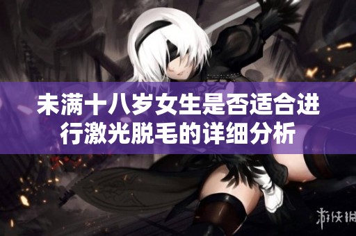 未满十八岁女生是否适合进行激光脱毛的详细分析