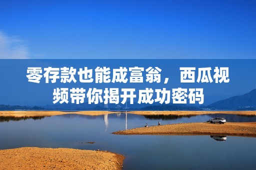 零存款也能成富翁，西瓜视频带你揭开成功密码