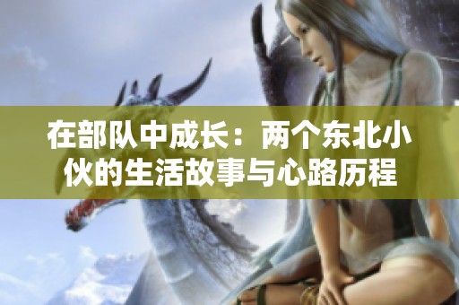 在部队中成长：两个东北小伙的生活故事与心路历程