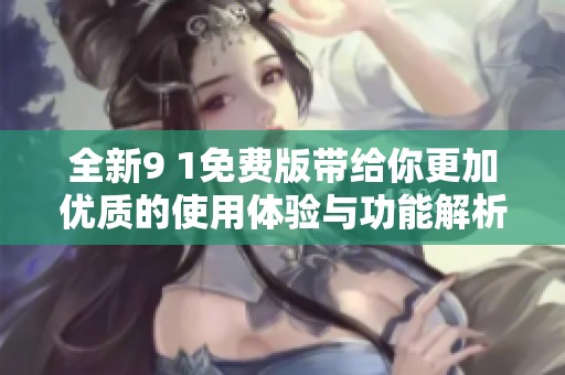 全新9 1免费版带给你更加优质的使用体验与功能解析