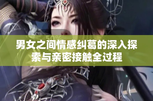 男女之间情感纠葛的深入探索与亲密接触全过程