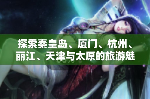 探索秦皇岛、厦门、杭州、丽江、天津与太原的旅游魅力和小贴士