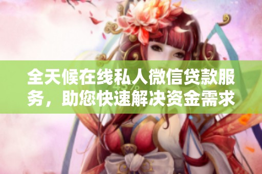 全天候在线私人微信贷款服务，助您快速解决资金需求