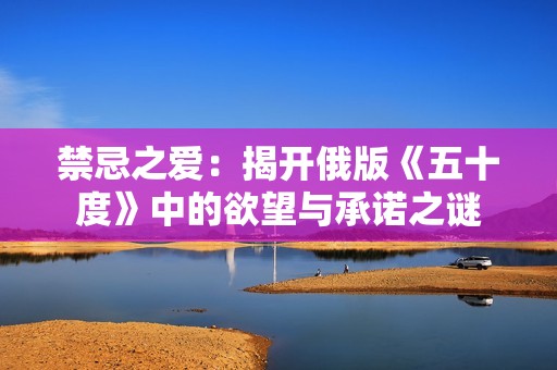 禁忌之爱：揭开俄版《五十度》中的欲望与承诺之谜