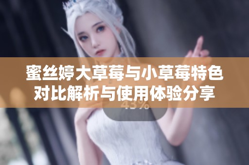 蜜丝婷大草莓与小草莓特色对比解析与使用体验分享