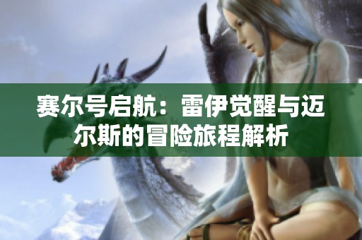 赛尔号启航：雷伊觉醒与迈尔斯的冒险旅程解析