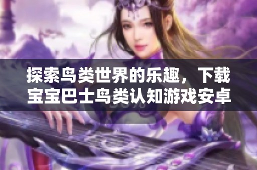 探索鸟类世界的乐趣，下载宝宝巴士鸟类认知游戏安卓版新版本