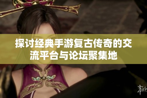探讨经典手游复古传奇的交流平台与论坛聚集地