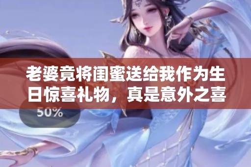 老婆竟将闺蜜送给我作为生日惊喜礼物，真是意外之喜