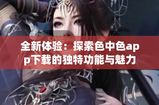 全新体验：探索色中色app下载的独特功能与魅力