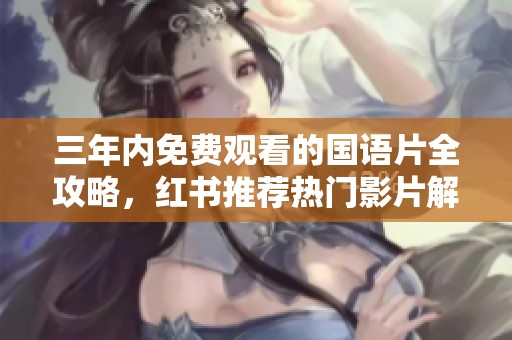 三年内免费观看的国语片全攻略，红书推荐热门影片解析