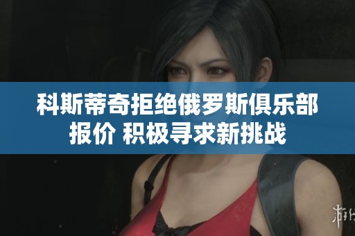 科斯蒂奇拒绝俄罗斯俱乐部报价 积极寻求新挑战