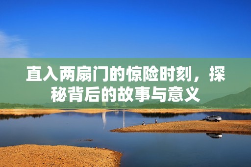 直入两扇门的惊险时刻，探秘背后的故事与意义