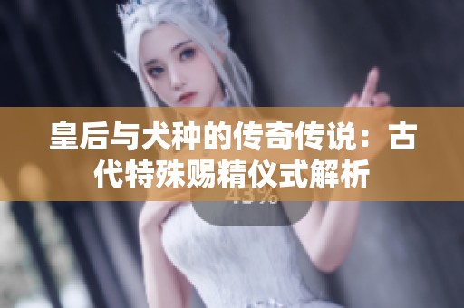 皇后与犬种的传奇传说：古代特殊赐精仪式解析