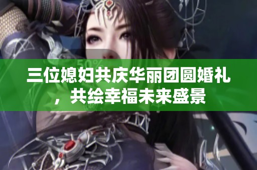 三位媳妇共庆华丽团圆婚礼，共绘幸福未来盛景