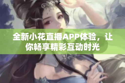 全新小花直播APP体验，让你畅享精彩互动时光