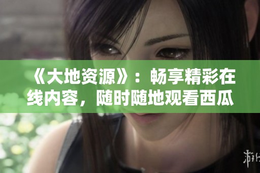 《大地资源》：畅享精彩在线内容，随时随地观看西瓜视频