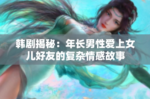 韩剧揭秘：年长男性爱上女儿好友的复杂情感故事