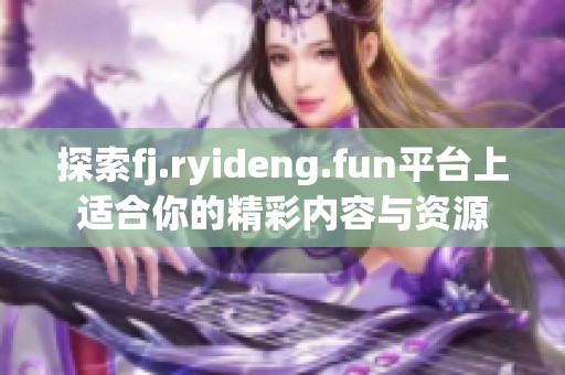 探索fj.ryideng.fun平台上适合你的精彩内容与资源
