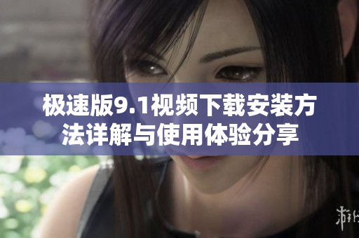极速版9.1视频下载安装方法详解与使用体验分享