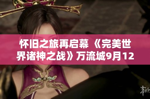 怀旧之旅再启幕 《完美世界诸神之战》万流城9月12日盛大上线