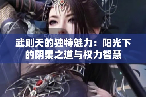 武则天的独特魅力：阳光下的阴柔之道与权力智慧