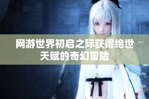 网游世界初启之际获得绝世天赋的奇幻冒险