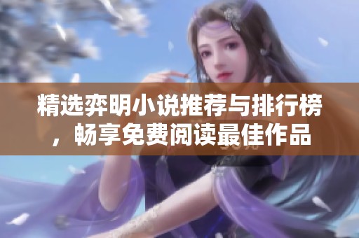 精选弈明小说推荐与排行榜，畅享免费阅读最佳作品