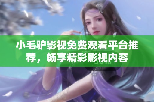 小毛驴影视免费观看平台推荐，畅享精彩影视内容