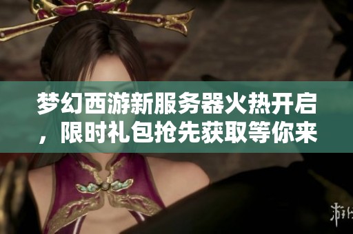 梦幻西游新服务器火热开启，限时礼包抢先获取等你来拿
