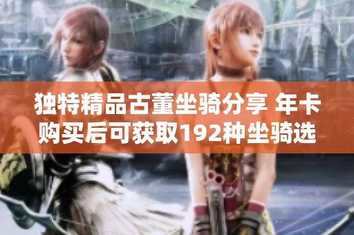 独特精品古董坐骑分享 年卡购买后可获取192种坐骑选择