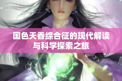 国色天香综合征的现代解读与科学探索之旅