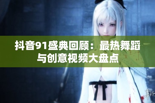 抖音91盛典回顾：最热舞蹈与创意视频大盘点