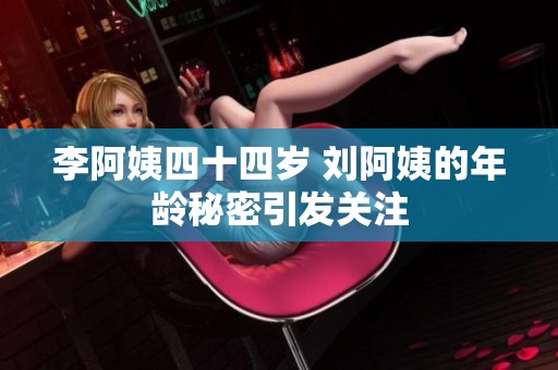 李阿姨四十四岁 刘阿姨的年龄秘密引发关注