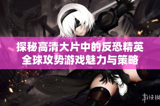 探秘高清大片中的反恐精英全球攻势游戏魅力与策略